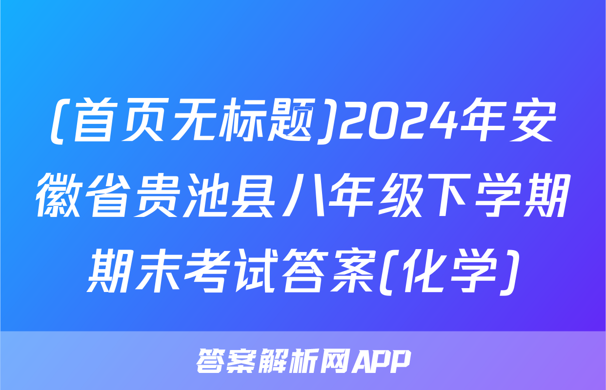 (首页无标题)2024年安徽省贵池县八年级下学期期末考试答案(化学)
