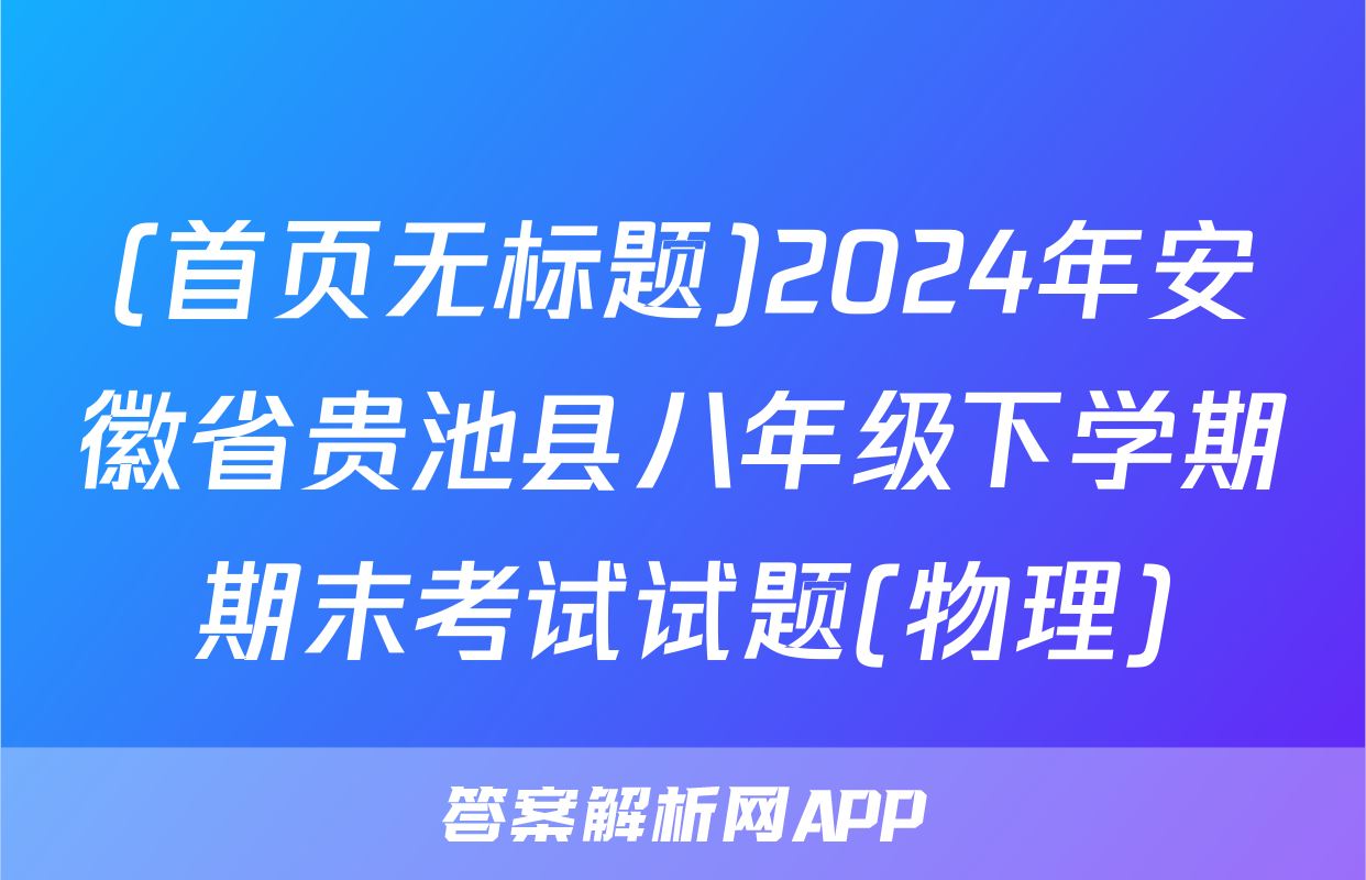 (首页无标题)2024年安徽省贵池县八年级下学期期末考试试题(物理)