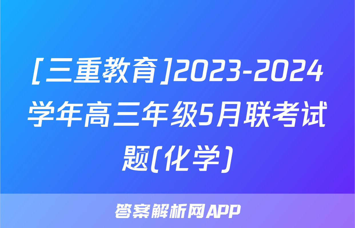 [三重教育]2023-2024学年高三年级5月联考试题(化学)