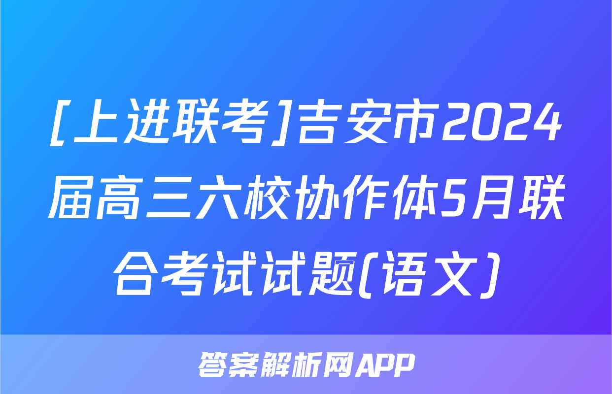 [上进联考]吉安市2024届高三六校协作体5月联合考试试题(语文)