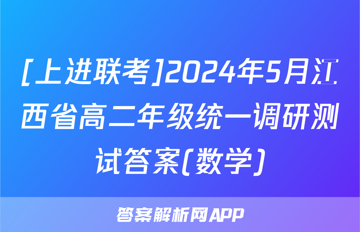 [上进联考]2024年5月江西省高二年级统一调研测试答案(数学)