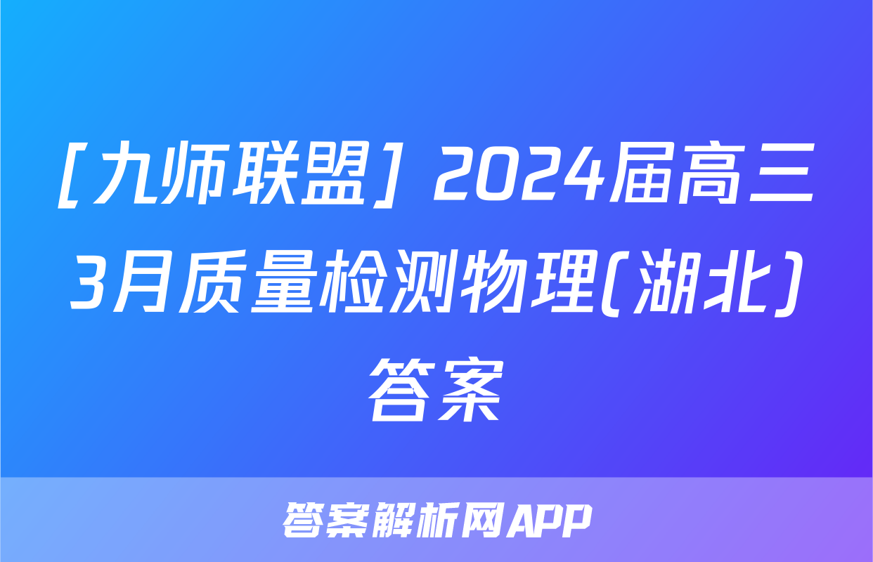[九师联盟] 2024届高三3月质量检测物理(湖北)答案