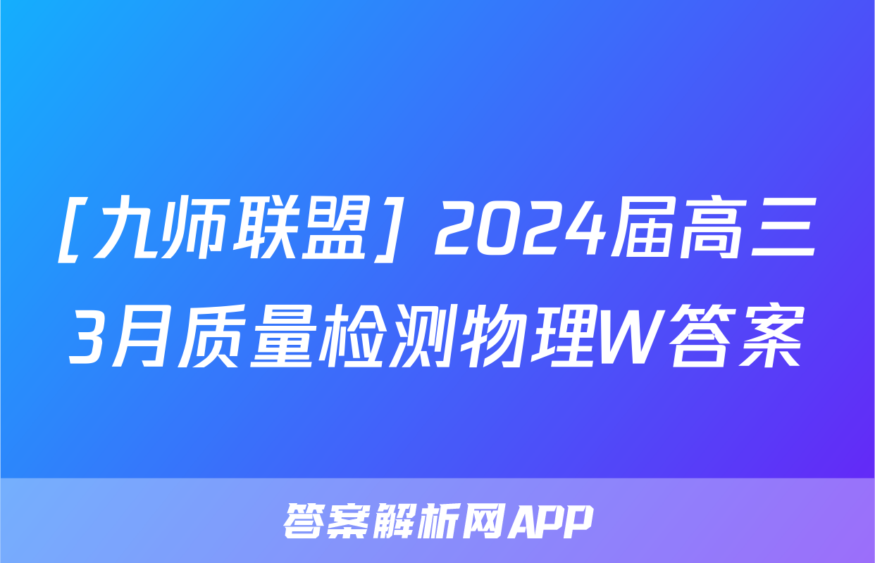 [九师联盟] 2024届高三3月质量检测物理W答案