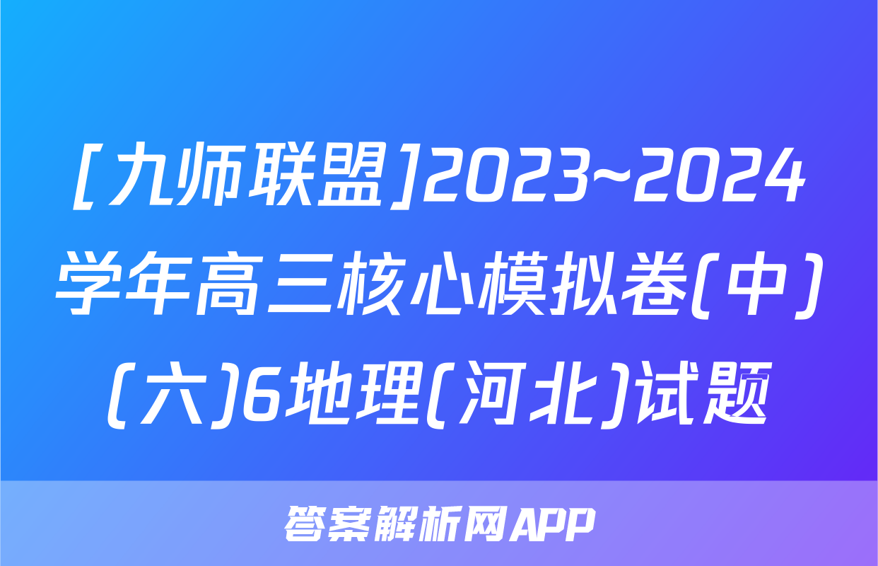 [九师联盟]2023~2024学年高三核心模拟卷(中)(六)6地理(河北)试题