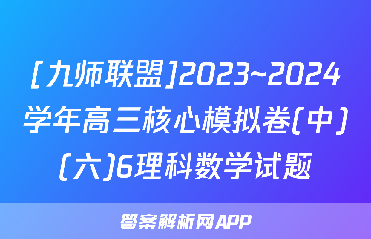 [九师联盟]2023~2024学年高三核心模拟卷(中)(六)6理科数学试题
