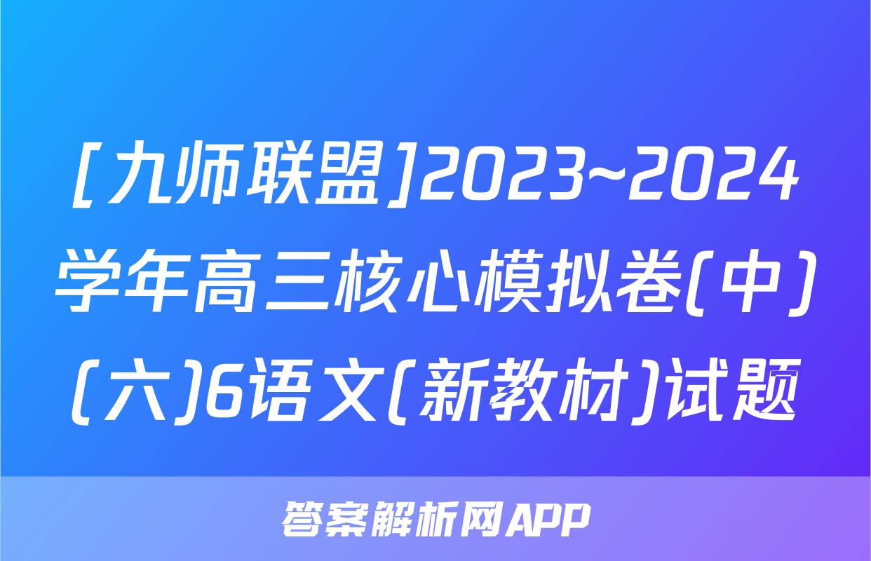 [九师联盟]2023~2024学年高三核心模拟卷(中)(六)6语文(新教材)试题