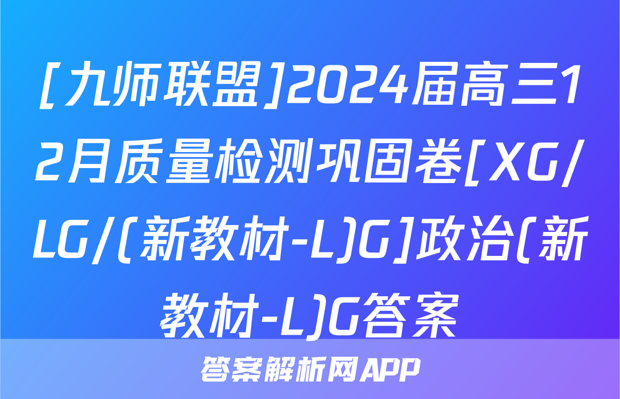 [九师联盟]2024届高三12月质量检测巩固卷[XG/LG/(新教材-L)G]政治(新教材-L)G答案