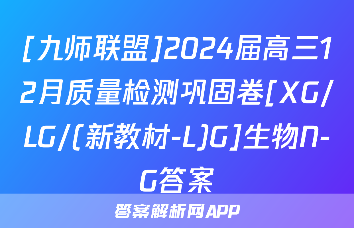 [九师联盟]2024届高三12月质量检测巩固卷[XG/LG/(新教材-L)G]生物N-G答案