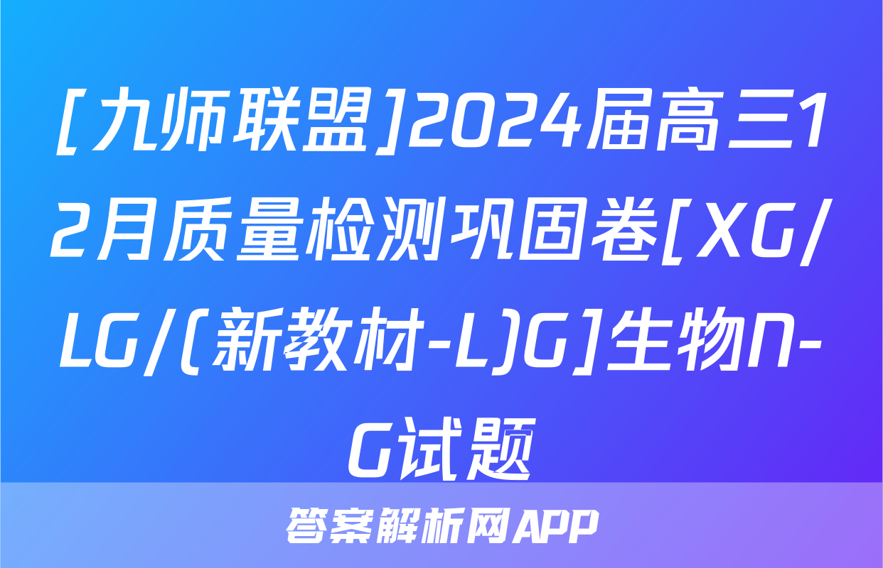 [九师联盟]2024届高三12月质量检测巩固卷[XG/LG/(新教材-L)G]生物N-G试题