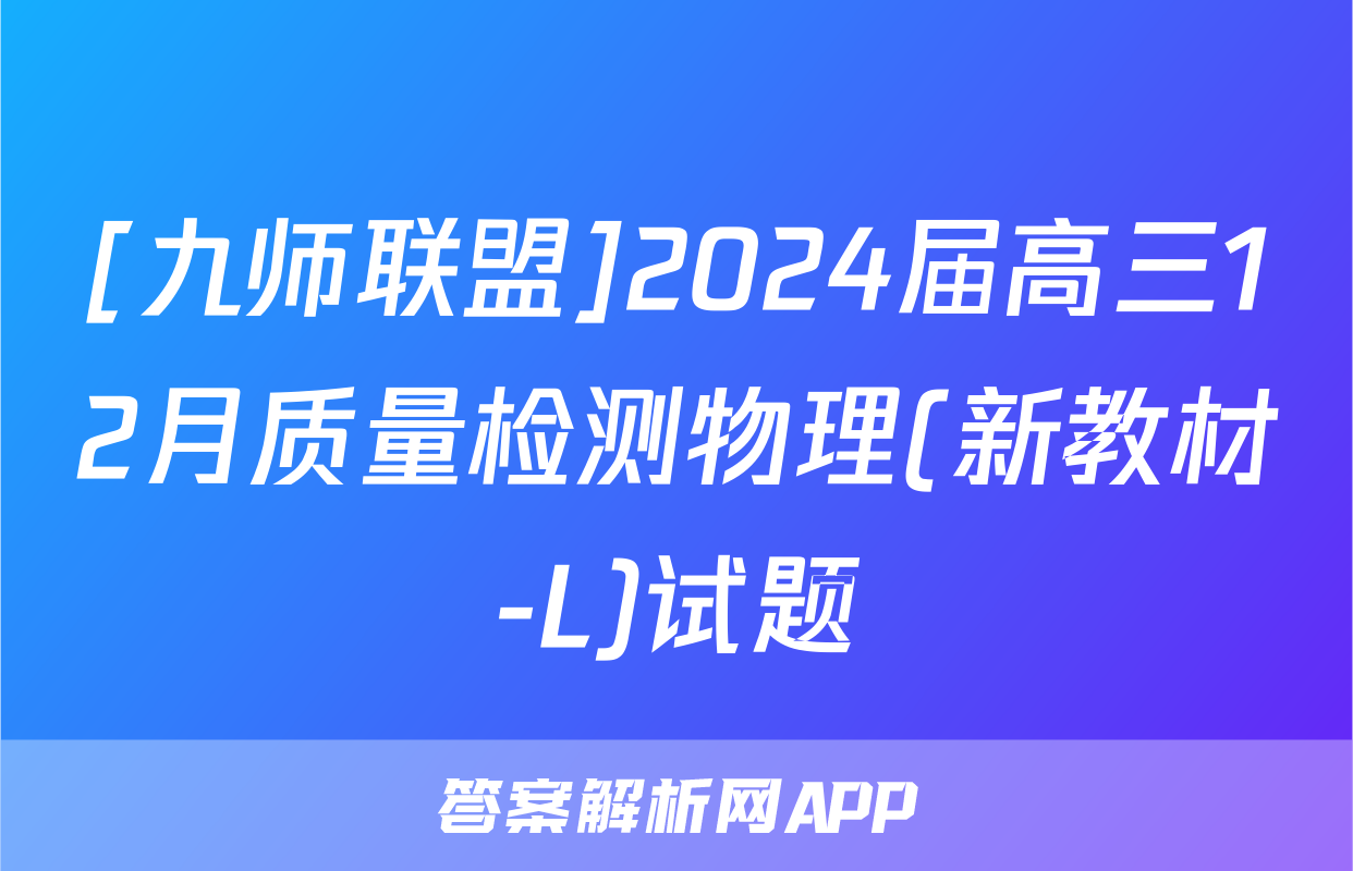 [九师联盟]2024届高三12月质量检测物理(新教材-L)试题