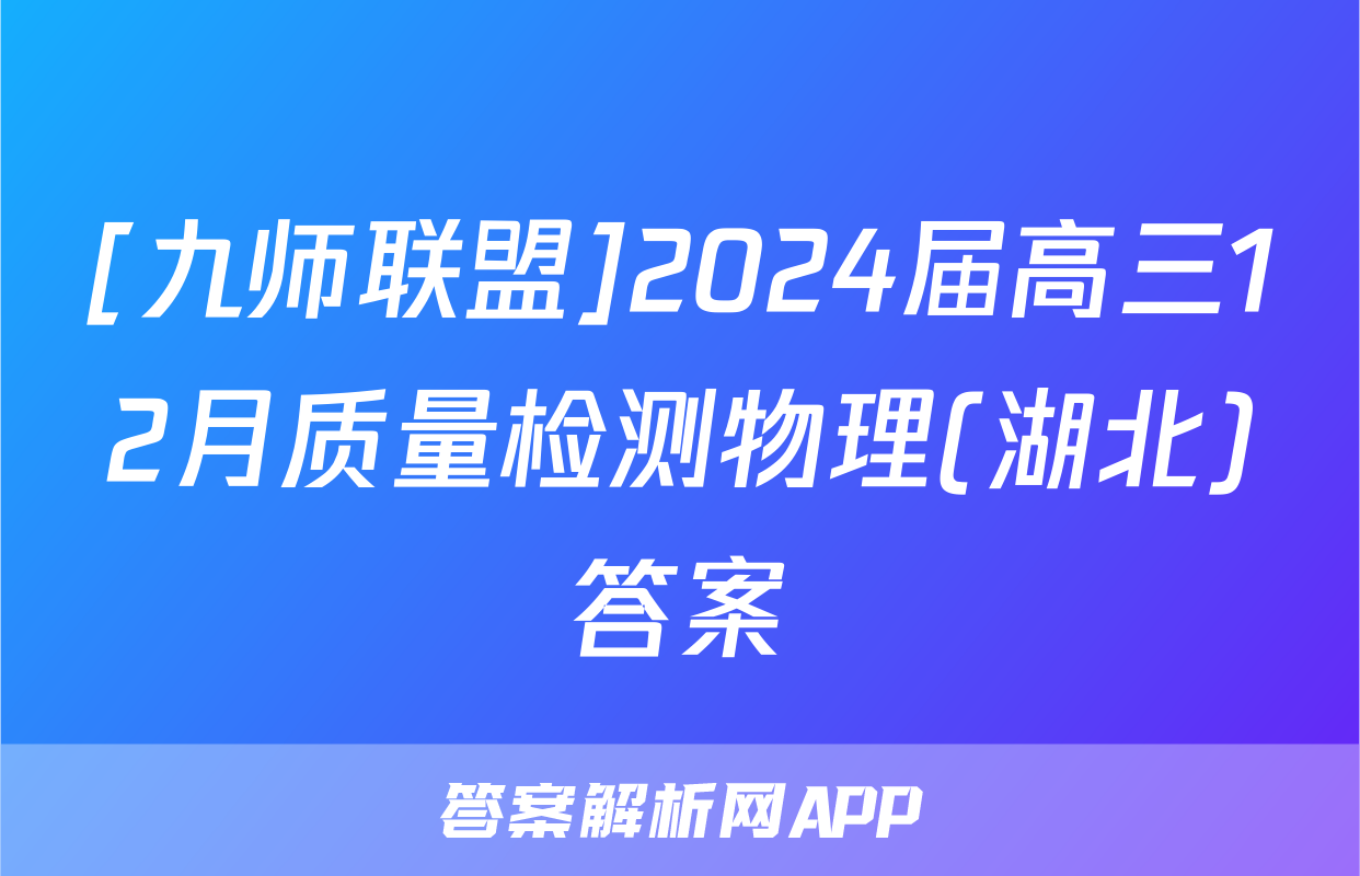 [九师联盟]2024届高三12月质量检测物理(湖北)答案