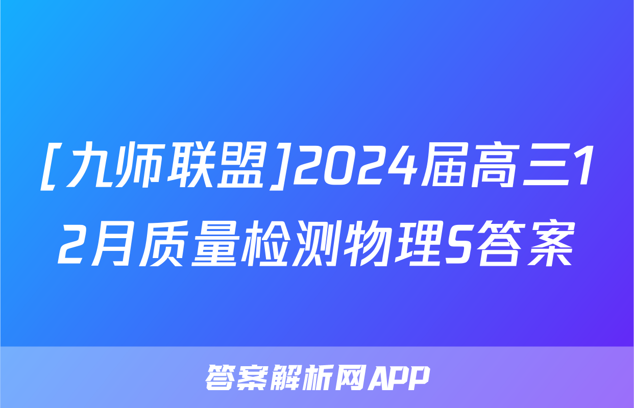 [九师联盟]2024届高三12月质量检测物理S答案
