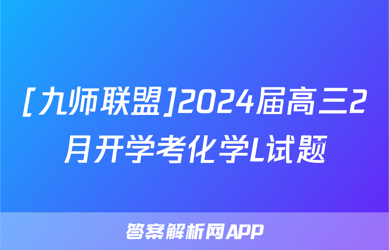 [九师联盟]2024届高三2月开学考化学L试题