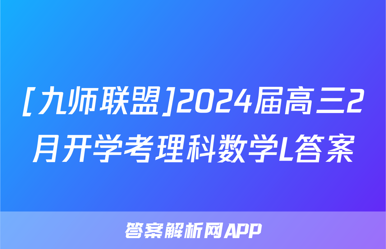 [九师联盟]2024届高三2月开学考理科数学L答案