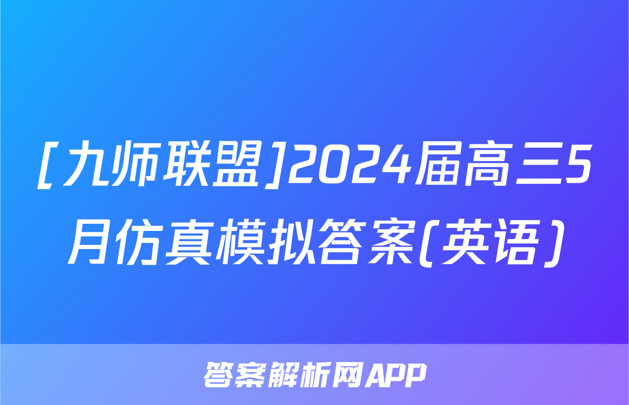 [九师联盟]2024届高三5月仿真模拟答案(英语)