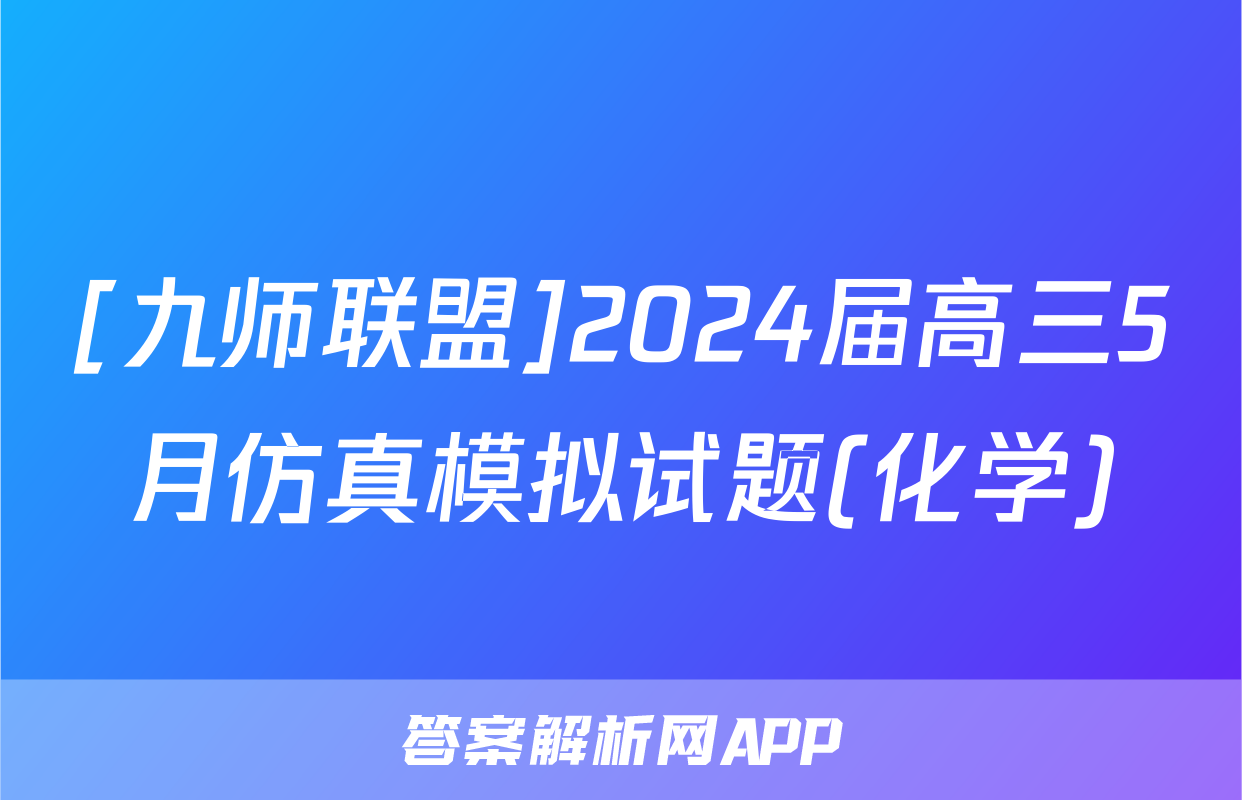 [九师联盟]2024届高三5月仿真模拟试题(化学)