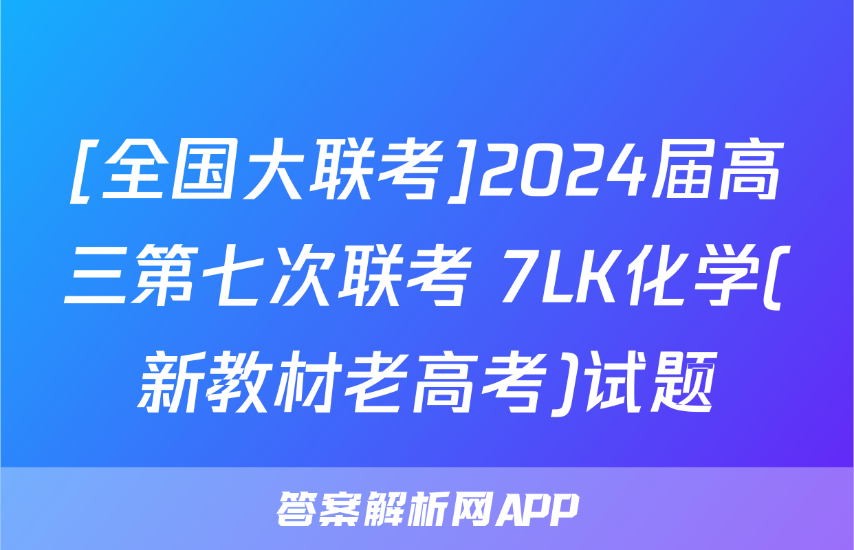 [全国大联考]2024届高三第七次联考 7LK化学(新教材老高考)试题