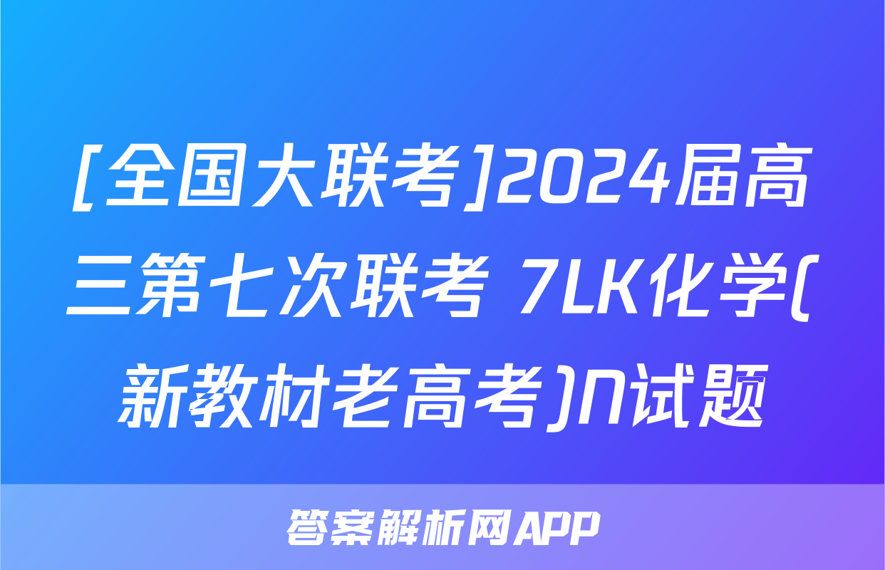 [全国大联考]2024届高三第七次联考 7LK化学(新教材老高考)N试题