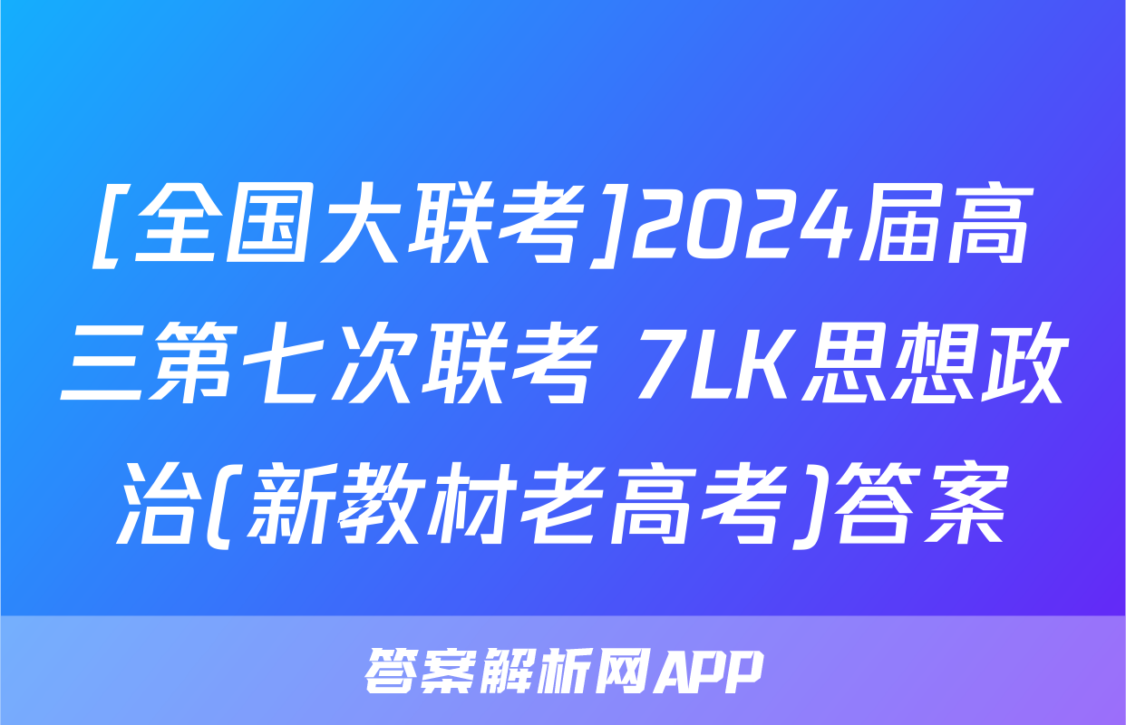 [全国大联考]2024届高三第七次联考 7LK思想政治(新教材老高考)答案