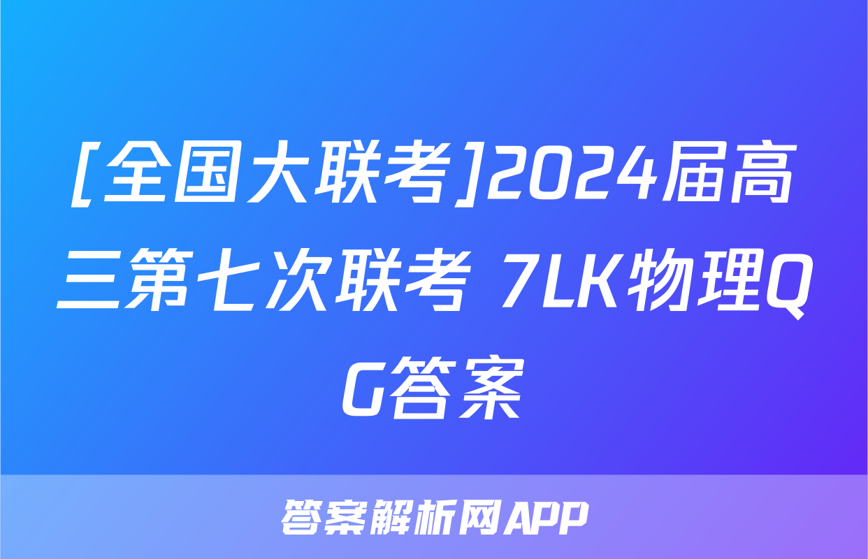 [全国大联考]2024届高三第七次联考 7LK物理QG答案