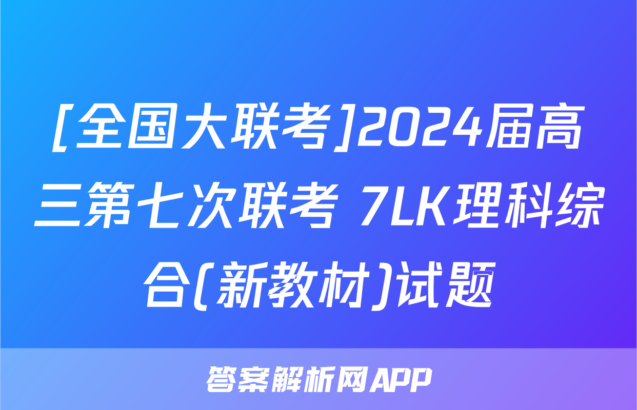 [全国大联考]2024届高三第七次联考 7LK理科综合(新教材)试题