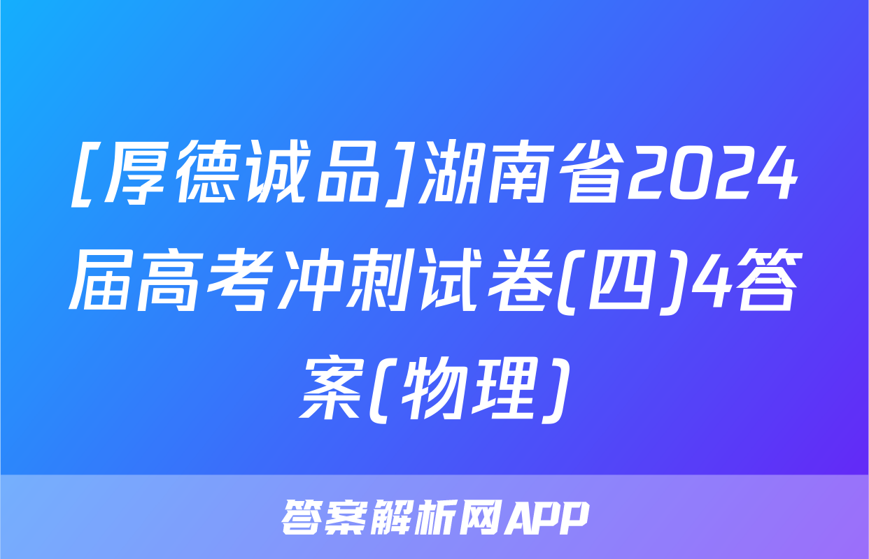[厚德诚品]湖南省2024届高考冲刺试卷(四)4答案(物理)
