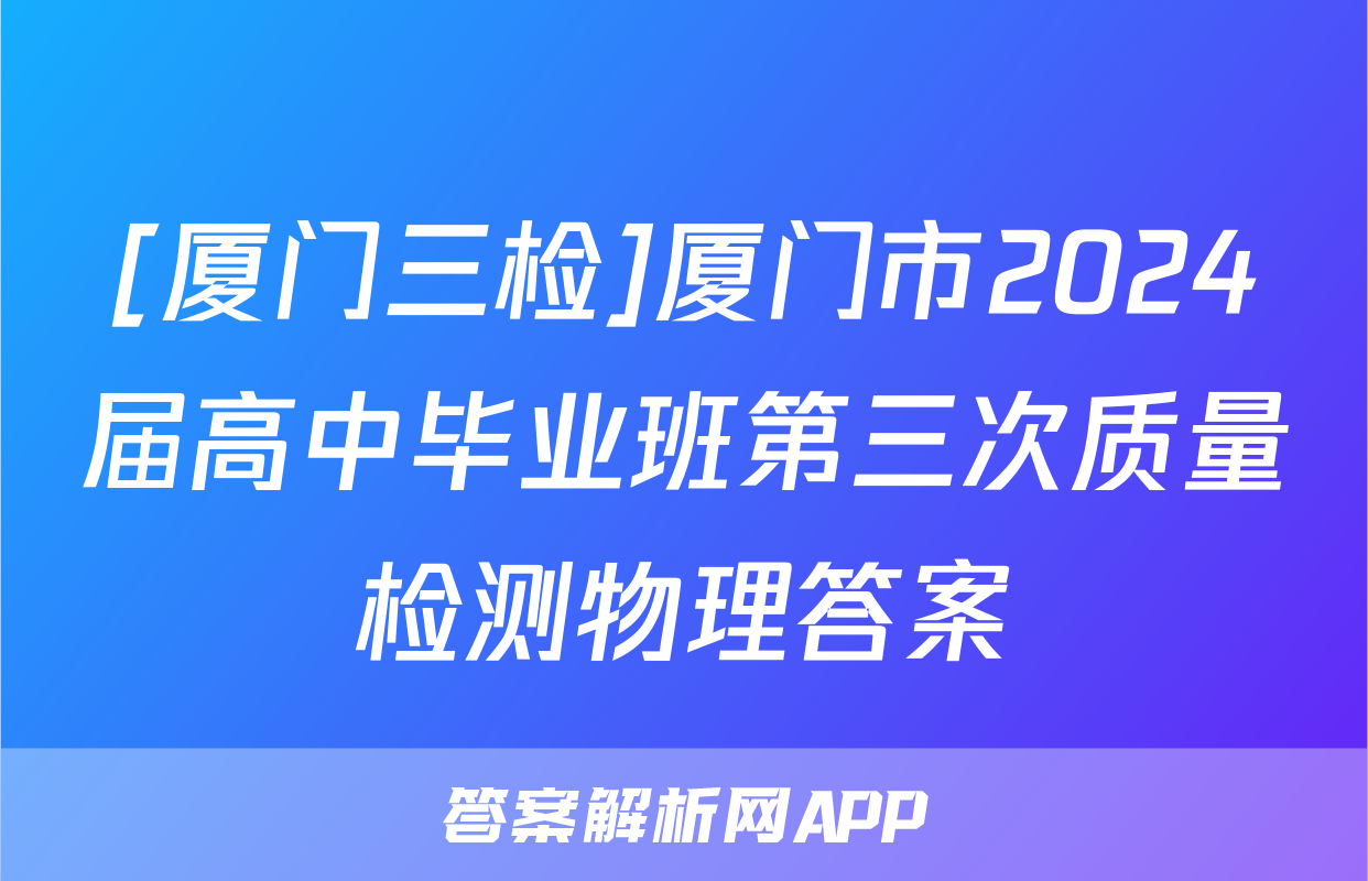 [厦门三检]厦门市2024届高中毕业班第三次质量检测物理答案