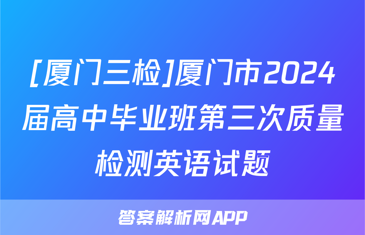 [厦门三检]厦门市2024届高中毕业班第三次质量检测英语试题