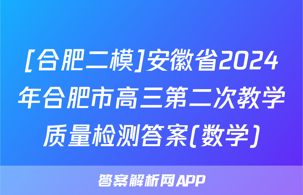 [合肥二模]安徽省2024年合肥市高三第二次教学质量检测答案(数学)