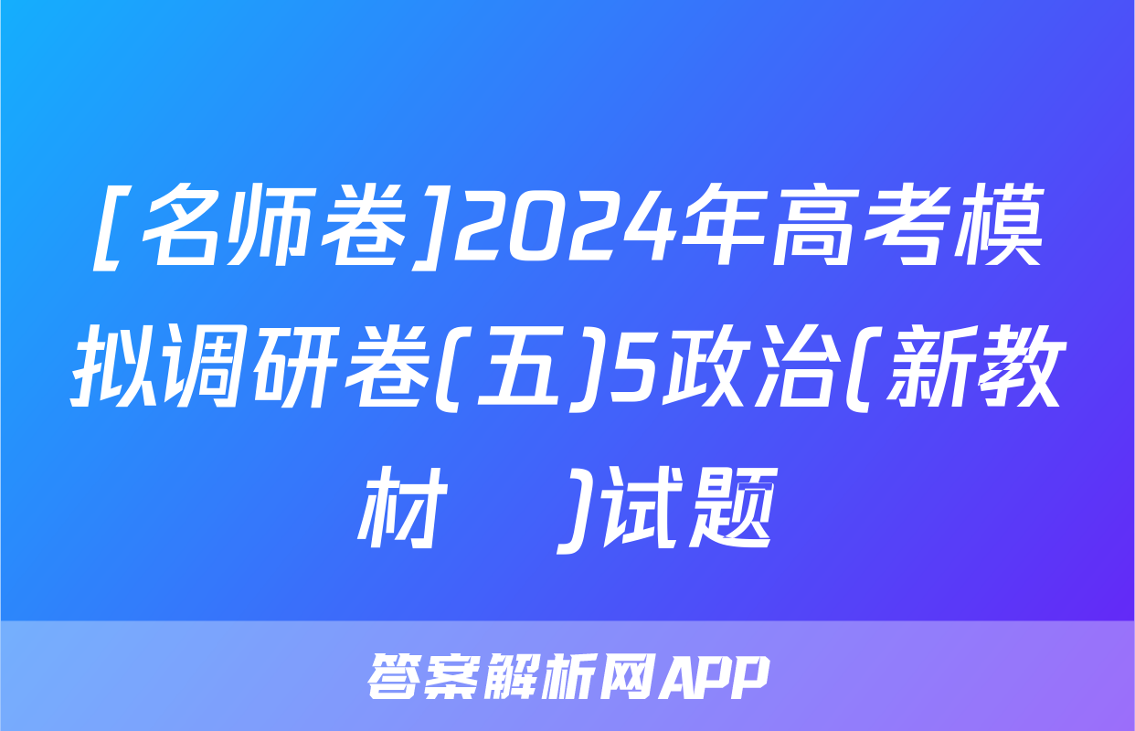 [名师卷]2024年高考模拟调研卷(五)5政治(新教材▣)试题