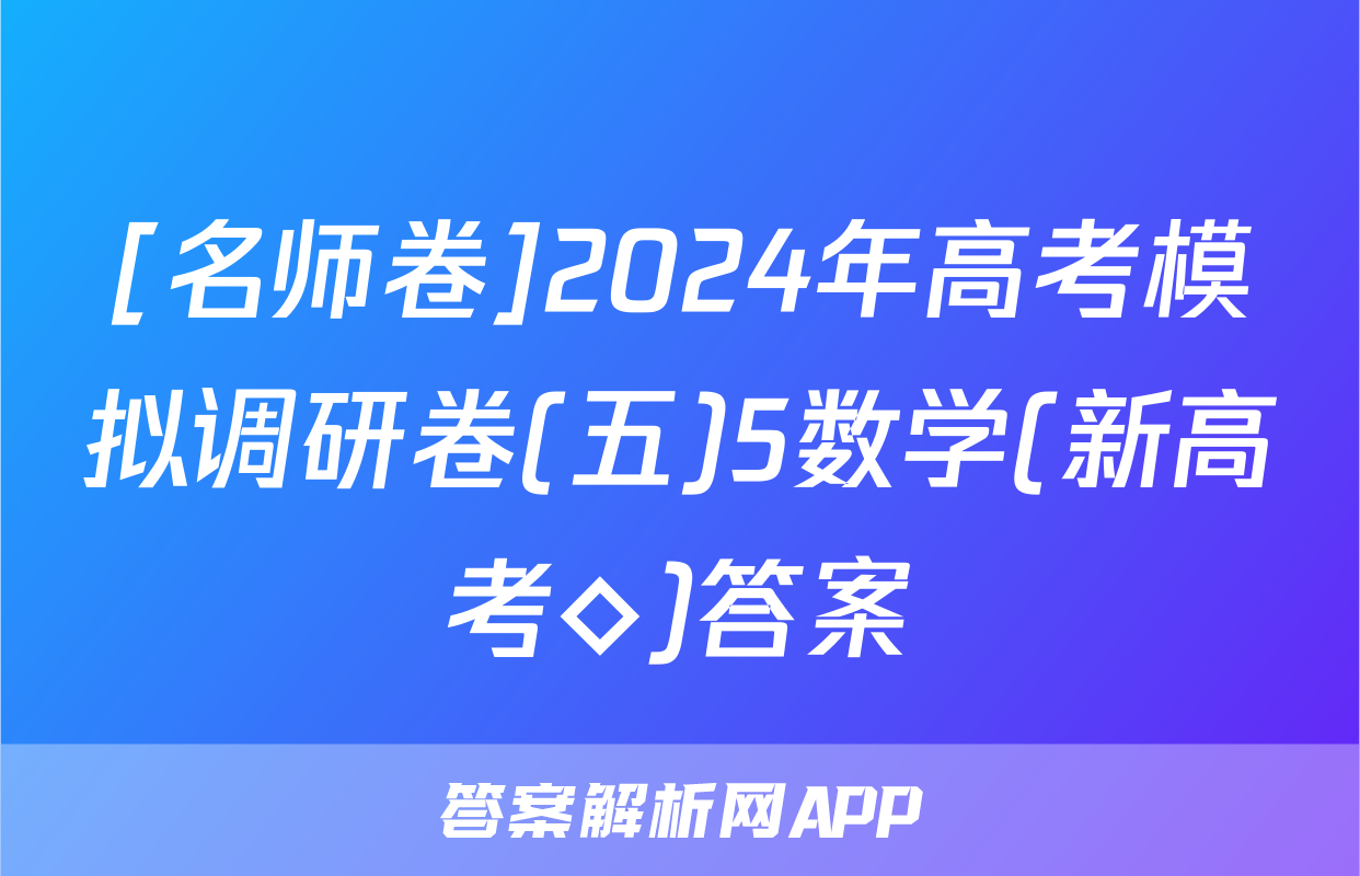 [名师卷]2024年高考模拟调研卷(五)5数学(新高考◇)答案