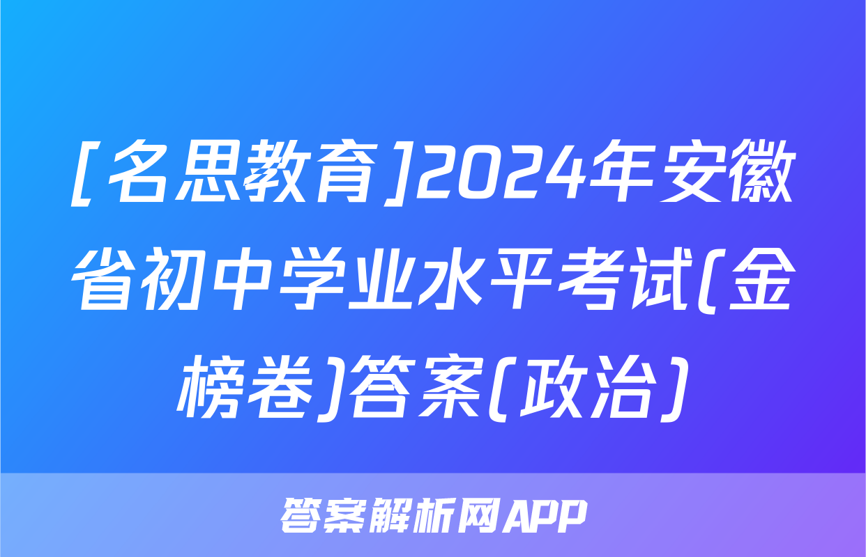 [名思教育]2024年安徽省初中学业水平考试(金榜卷)答案(政治)