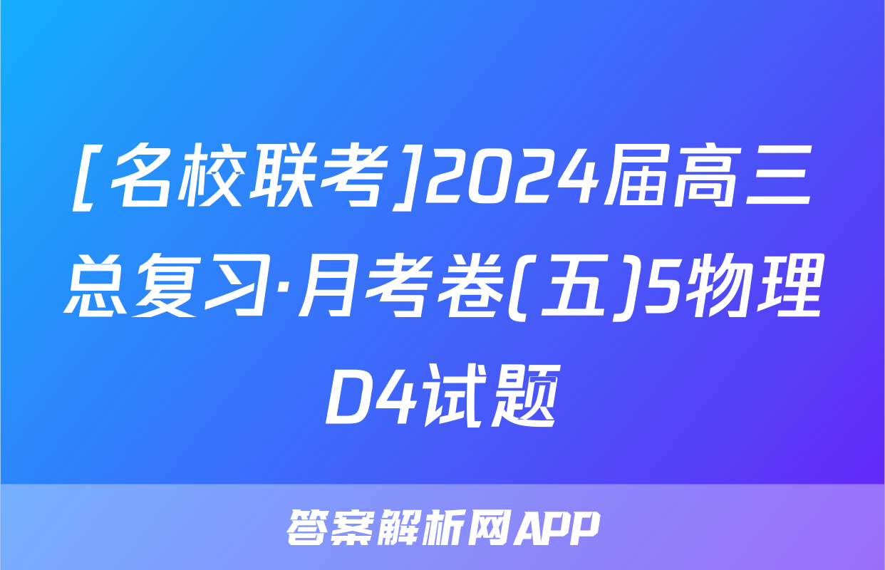[名校联考]2024届高三总复习·月考卷(五)5物理D4试题