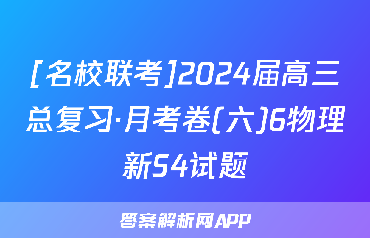 [名校联考]2024届高三总复习·月考卷(六)6物理新S4试题