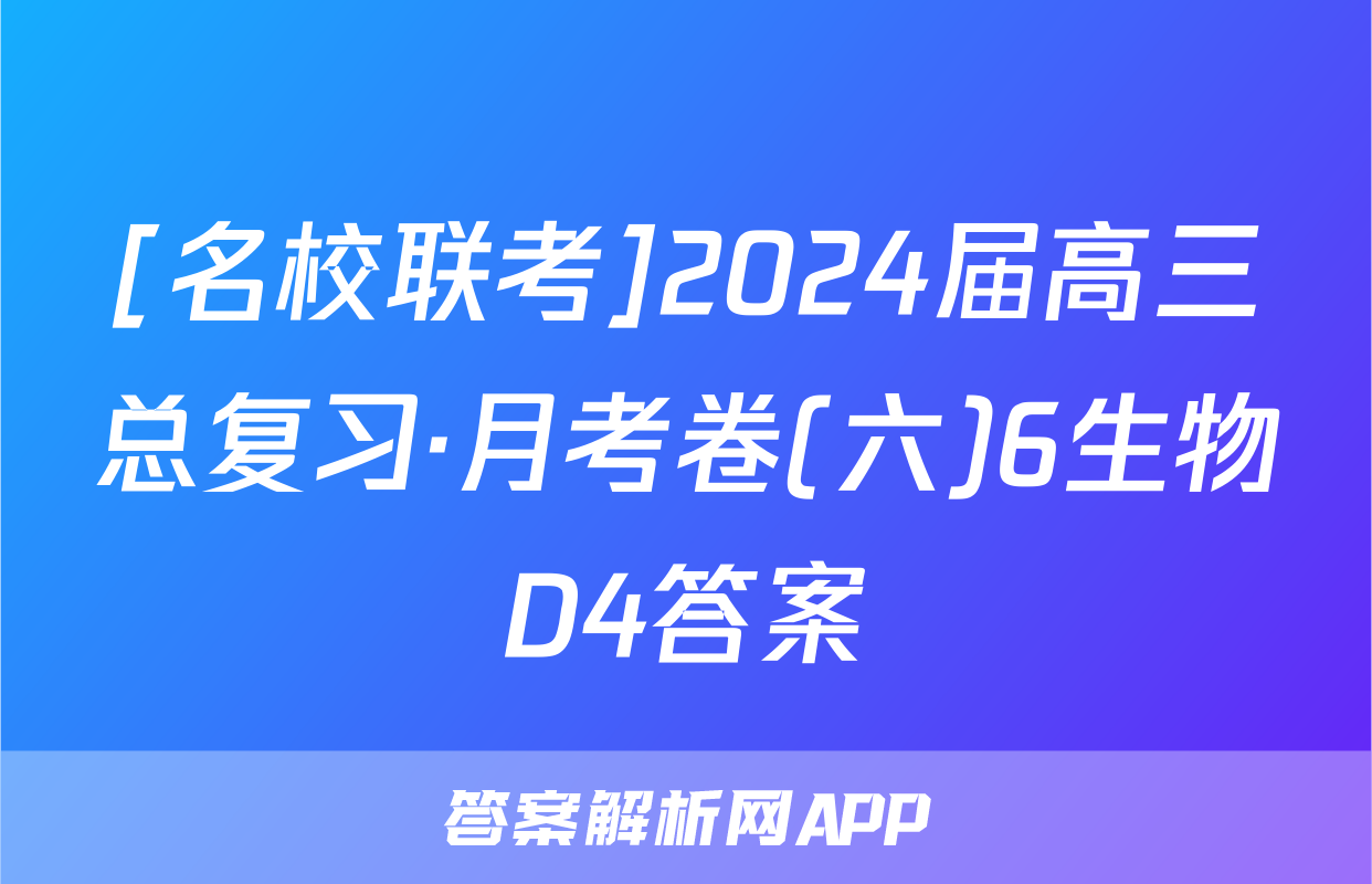 [名校联考]2024届高三总复习·月考卷(六)6生物D4答案