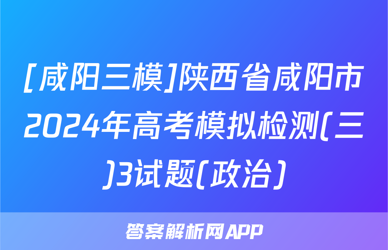 [咸阳三模]陕西省咸阳市2024年高考模拟检测(三)3试题(政治)
