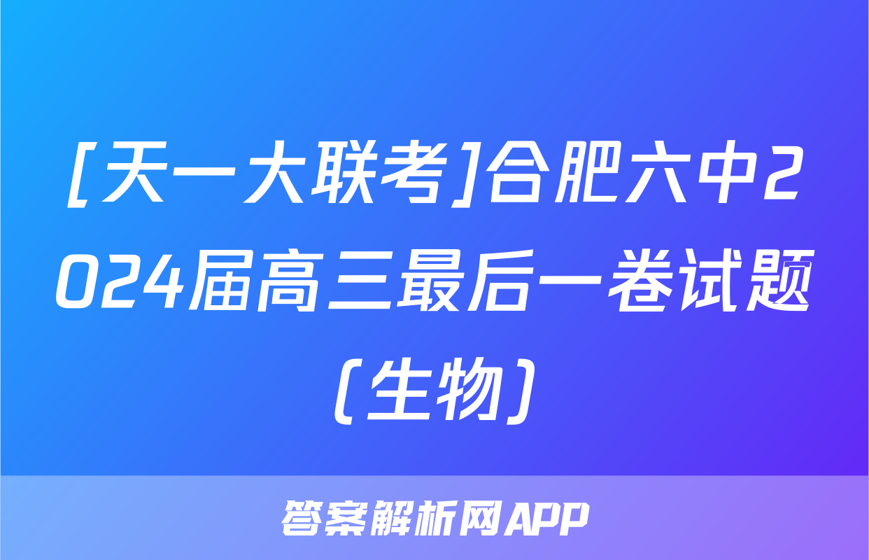 [天一大联考]合肥六中2024届高三最后一卷试题(生物)