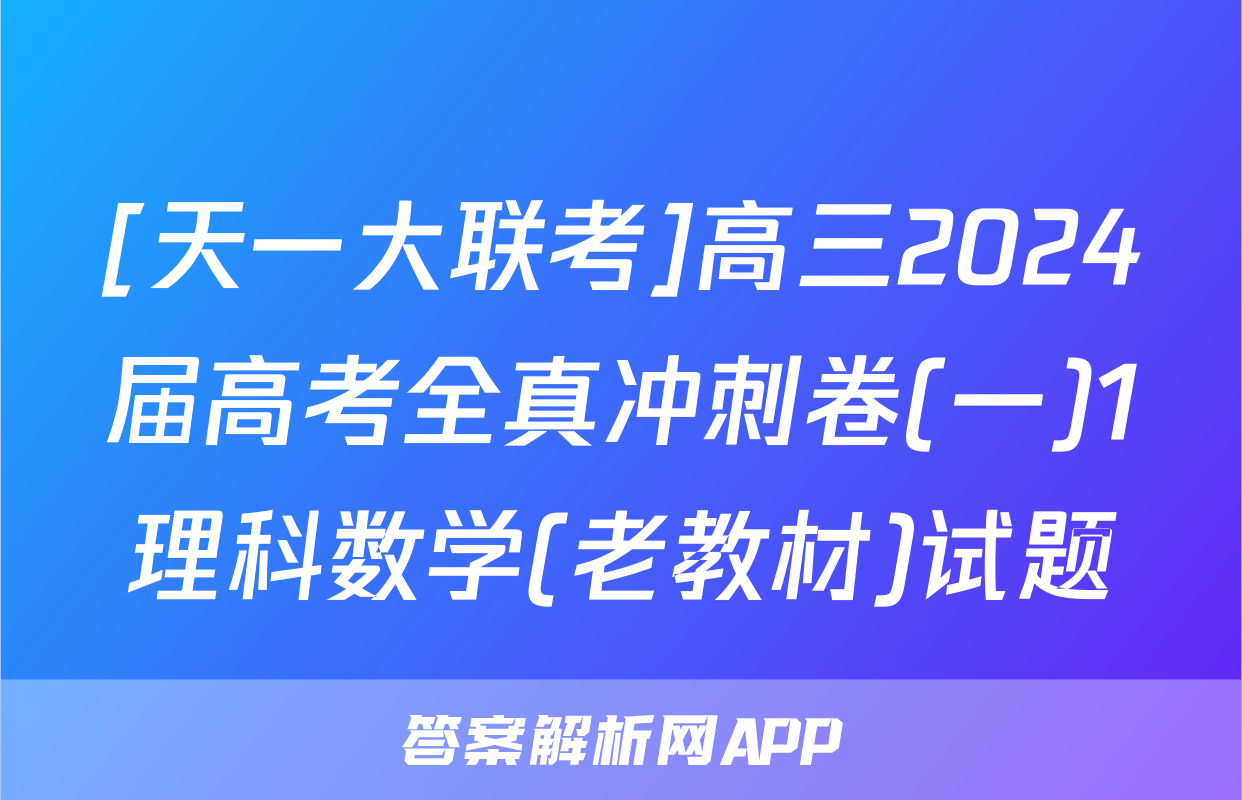 [天一大联考]高三2024届高考全真冲刺卷(一)1理科数学(老教材)试题
