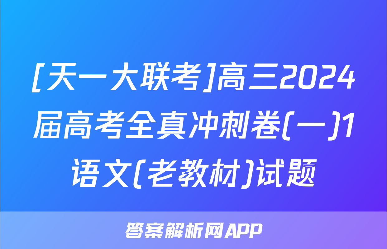 [天一大联考]高三2024届高考全真冲刺卷(一)1语文(老教材)试题