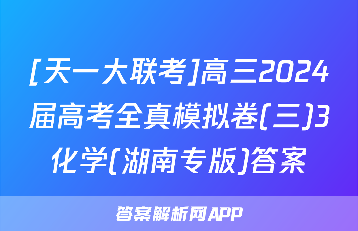 [天一大联考]高三2024届高考全真模拟卷(三)3化学(湖南专版)答案