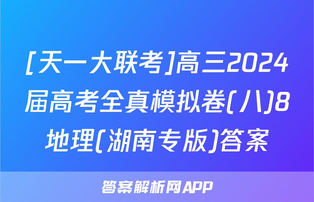 [天一大联考]高三2024届高考全真模拟卷(八)8地理(湖南专版)答案