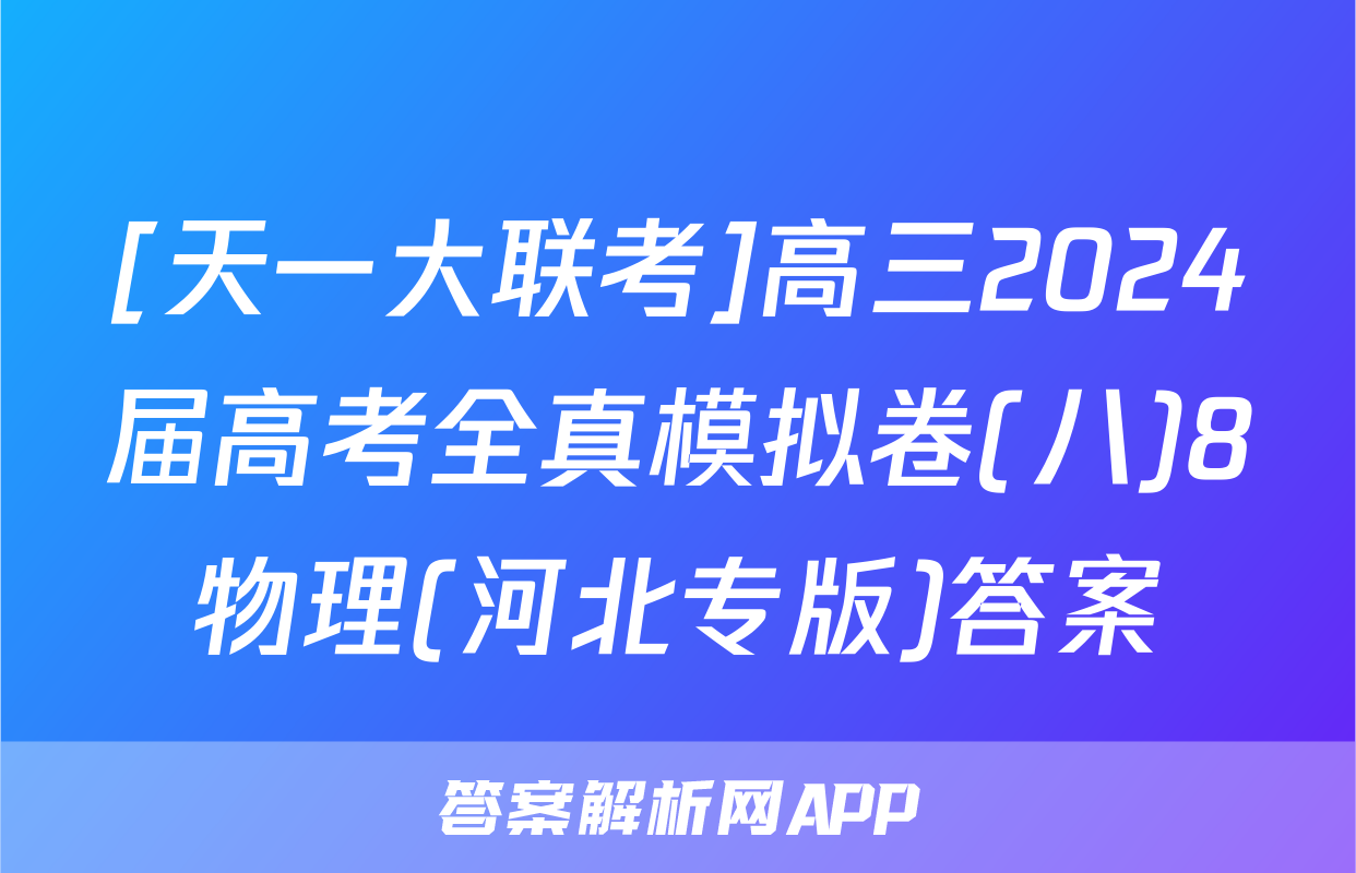 [天一大联考]高三2024届高考全真模拟卷(八)8物理(河北专版)答案