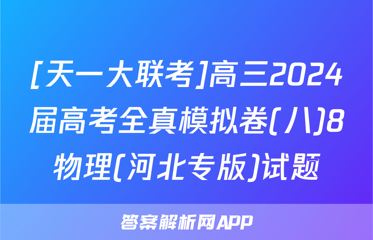 [天一大联考]高三2024届高考全真模拟卷(八)8物理(河北专版)试题