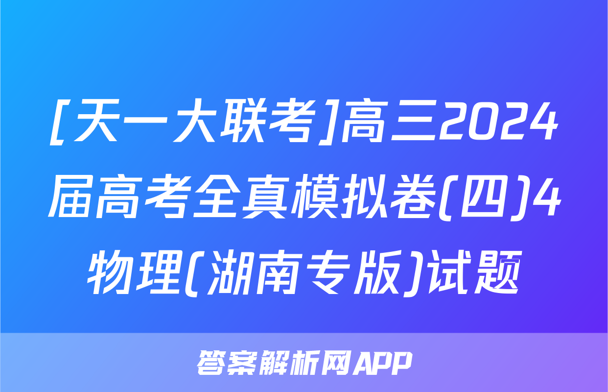 [天一大联考]高三2024届高考全真模拟卷(四)4物理(湖南专版)试题