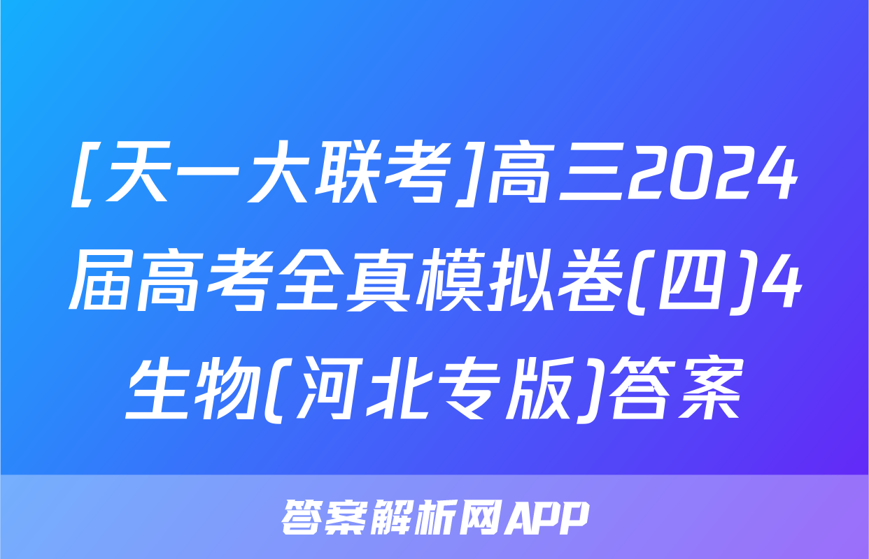 [天一大联考]高三2024届高考全真模拟卷(四)4生物(河北专版)答案