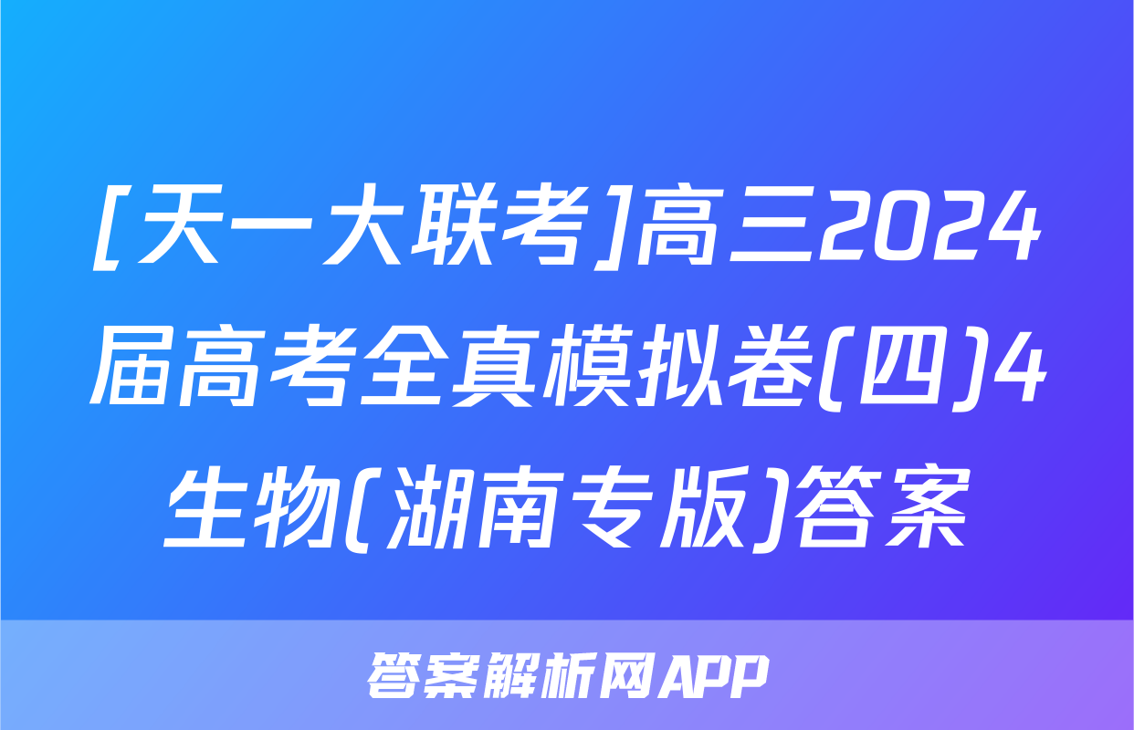 [天一大联考]高三2024届高考全真模拟卷(四)4生物(湖南专版)答案