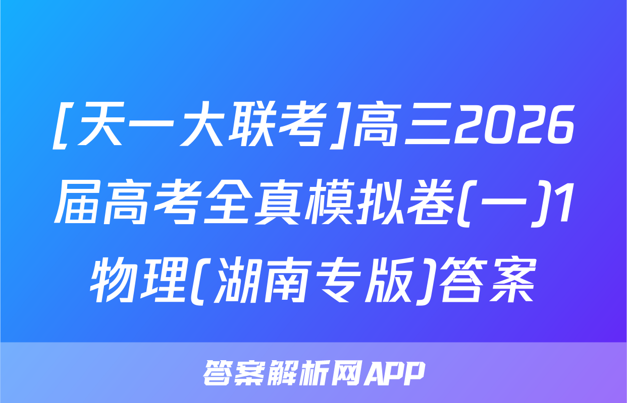 [天一大联考]高三2026届高考全真模拟卷(一)1物理(湖南专版)答案