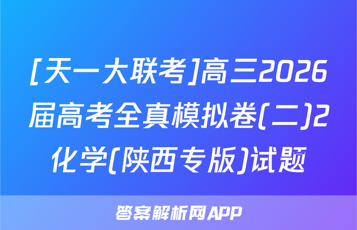 [天一大联考]高三2026届高考全真模拟卷(二)2化学(陕西专版)试题