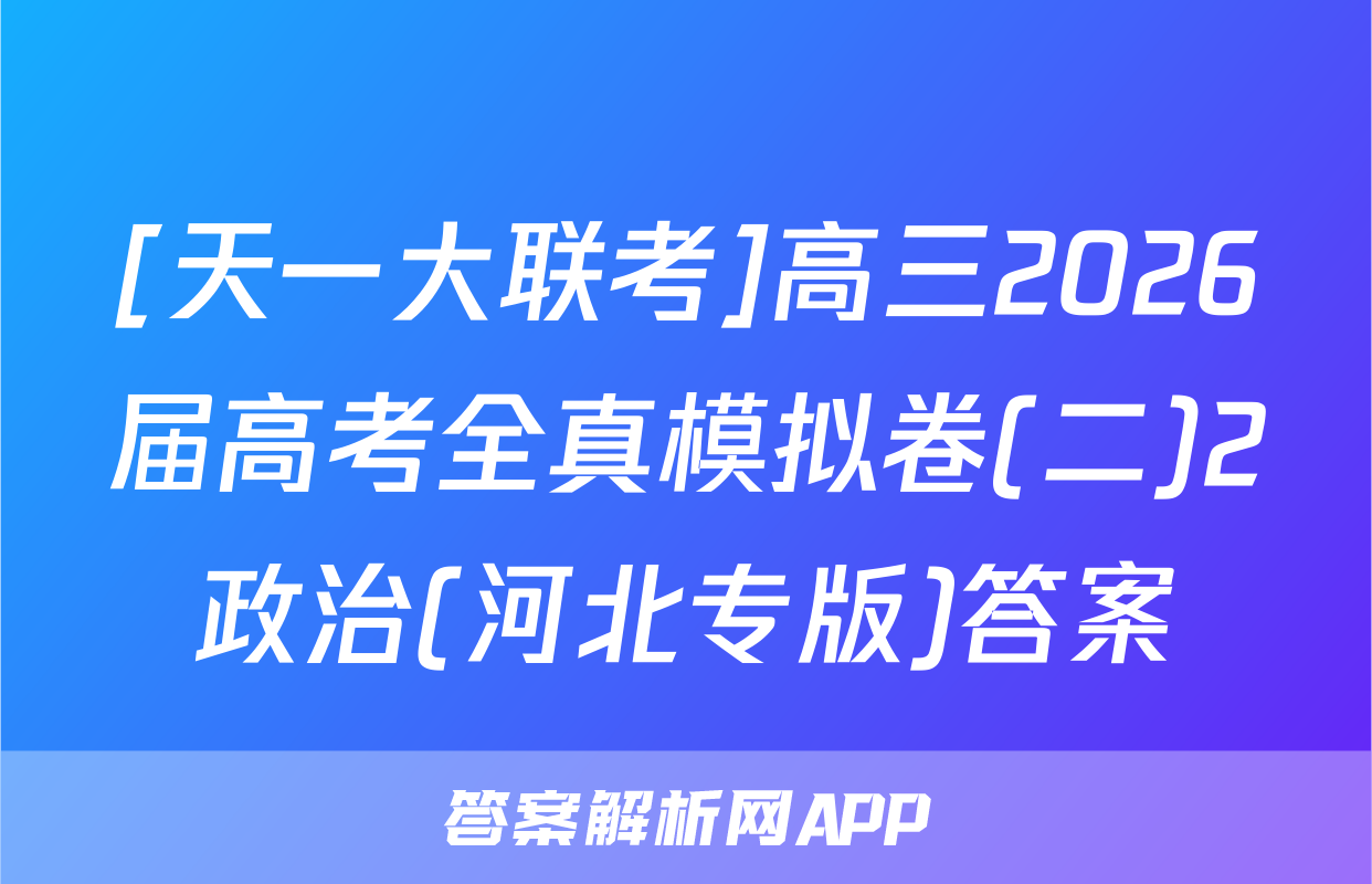 [天一大联考]高三2026届高考全真模拟卷(二)2政治(河北专版)答案
