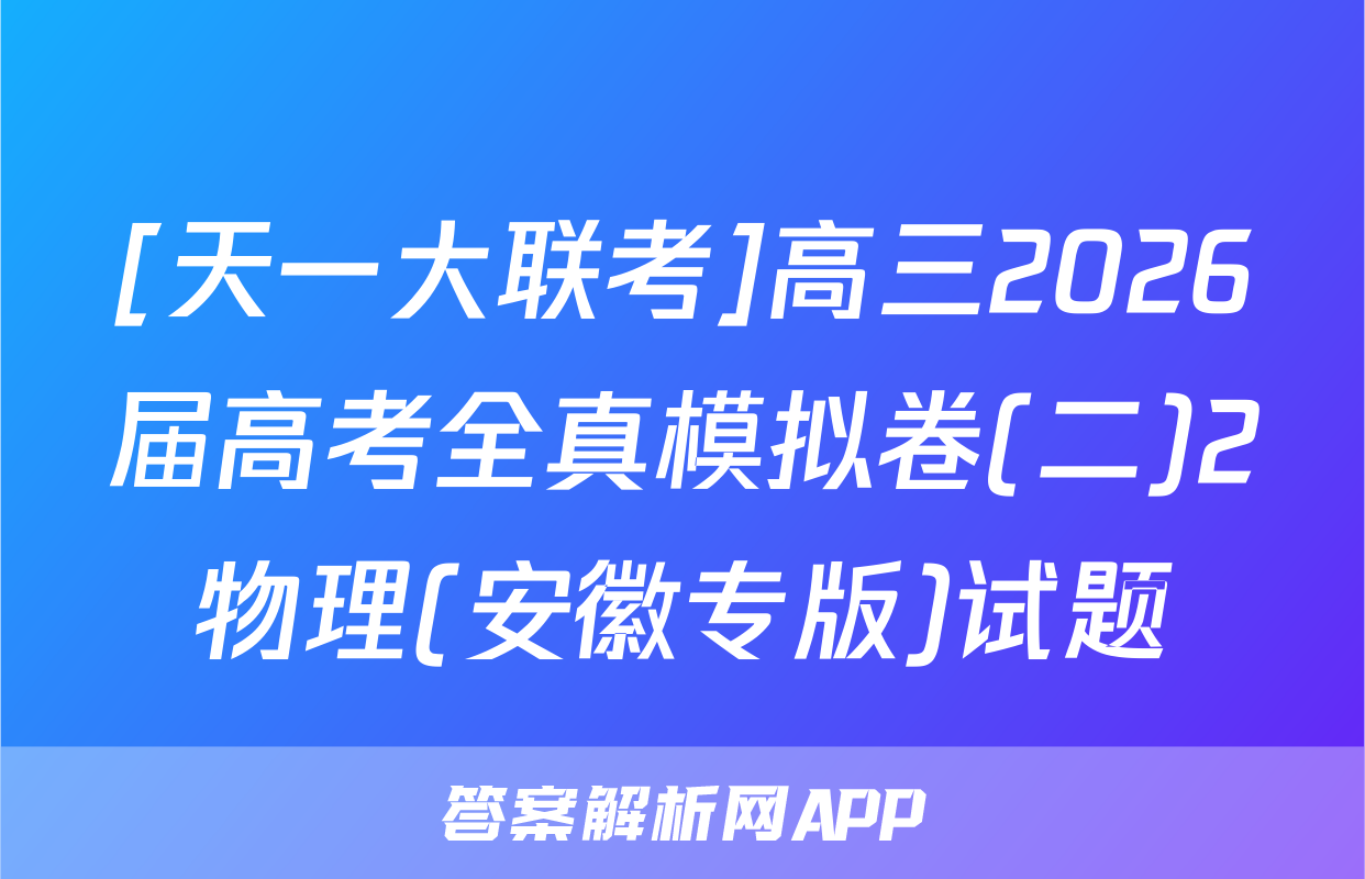 [天一大联考]高三2026届高考全真模拟卷(二)2物理(安徽专版)试题